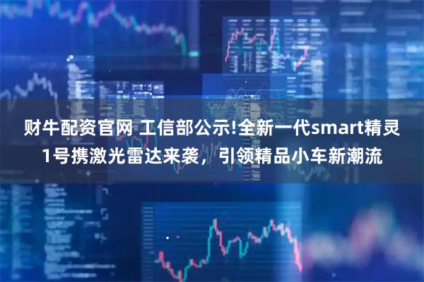 财牛配资官网 工信部公示!全新一代smart精灵1号携激光雷达来袭，引领精品小车新潮流
