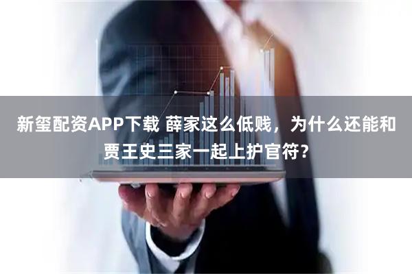 新玺配资APP下载 薛家这么低贱，为什么还能和贾王史三家一起上护官符？