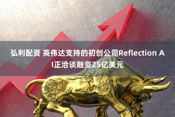弘利配资 英伟达支持的初创公司Reflection AI正洽谈融资25亿美元