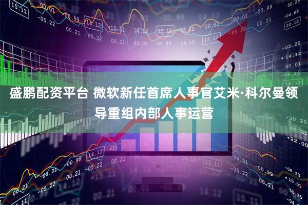 盛鹏配资平台 微软新任首席人事官艾米·科尔曼领导重组内部人事运营