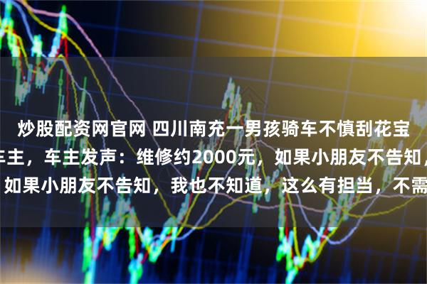 炒股配资网官网 四川南充一男孩骑车不慎刮花宝马车，追两条街告知车主，车主发声：维修约2000元，如果小朋友不告知，我也不知道，这么有担当，不需要赔偿