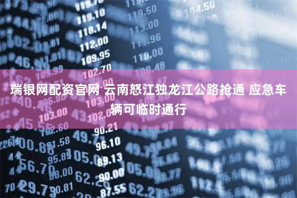 瑞银网配资官网 云南怒江独龙江公路抢通 应急车辆可临时通行