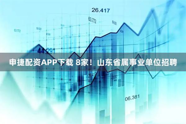 申捷配资APP下载 8家!山东省属事业单位招聘