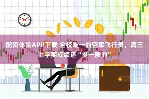 配资体验APP下载 全校唯一的空军飞行员,高三上学期成绩还“挺一般的”
