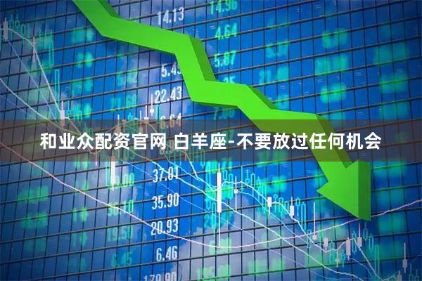 和业众配资官网 白羊座-不要放过任何机会