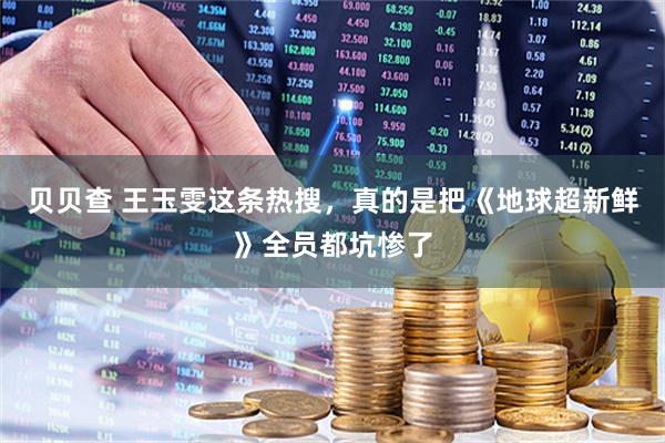 贝贝查 王玉雯这条热搜，真的是把《地球超新鲜》全员都坑惨了