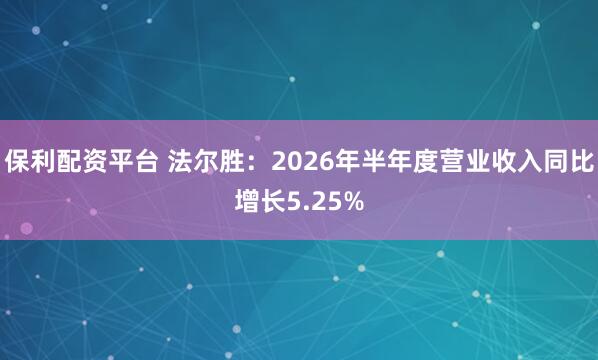 保利配资平台 法尔胜：2026年半年度营业收入同比增长5.25%