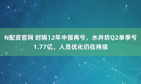 N配资官网 时隔12年中报再亏，水井坊Q2单季亏1.77亿，人员优化仍在持续