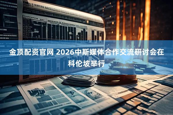 金顶配资官网 2026中斯媒体合作交流研讨会在科伦坡举行