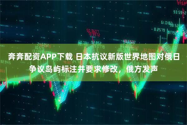 奔奔配资APP下载 日本抗议新版世界地图对俄日争议岛屿标注并要求修改，俄方发声