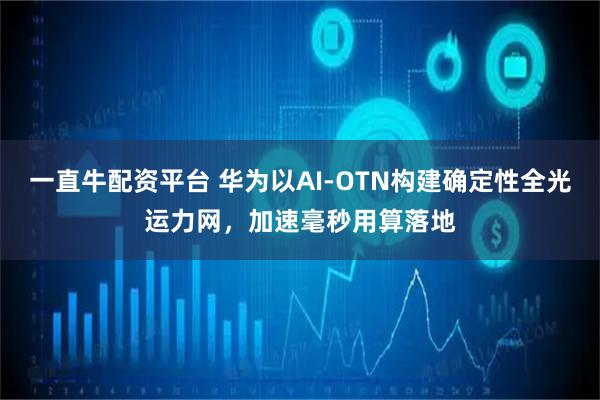 一直牛配资平台 华为以AI-OTN构建确定性全光运力网，加速毫秒用算落地