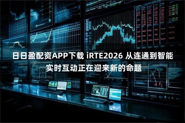 日日盈配资APP下载 iRTE2026 从连通到智能 实时互动正在迎来新的命题
